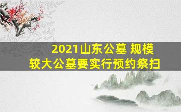 2021山东公墓 规模较大公墓要实行预约祭扫